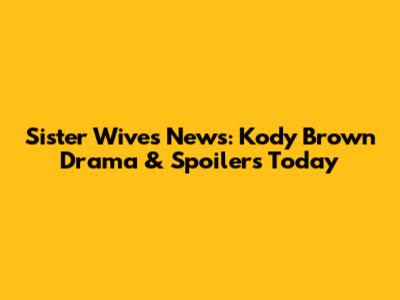 Sister Wives News: Kody Brown Drama & Spoilers Today