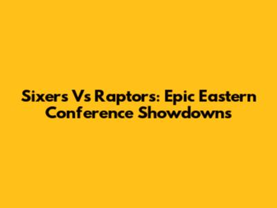 Sixers Vs Raptors: Epic Eastern Conference Showdowns