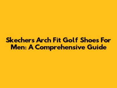 Skechers Arch Fit Golf Shoes For Men: A Comprehensive Guide