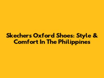 Skechers Oxford Shoes: Style & Comfort In The Philippines