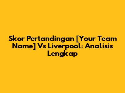 Skor Pertandingan [Your Team Name] Vs Liverpool: Analisis Lengkap