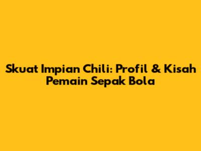 Skuat Impian Chili: Profil & Kisah Pemain Sepak Bola