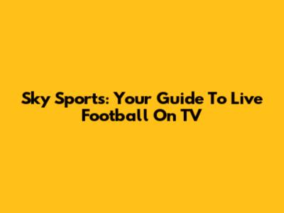 Sky Sports: Your Guide To Live Football On TV