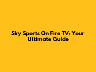 Sky Sports On Fire TV: Your Ultimate Guide