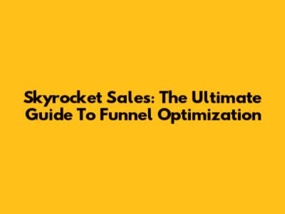 Skyrocket Sales: The Ultimate Guide To Funnel Optimization