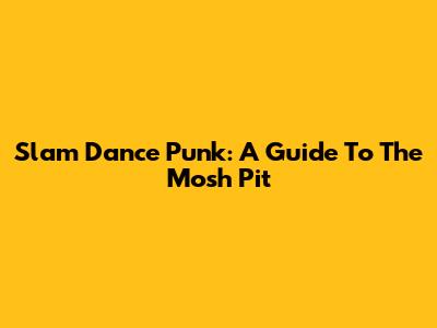 Slam Dance Punk: A Guide To The Mosh Pit
