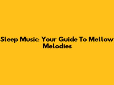 Sleep Music: Your Guide To Mellow Melodies