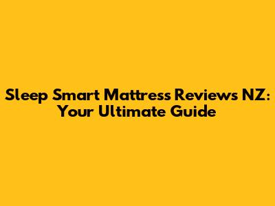 Sleep Smart Mattress Reviews NZ: Your Ultimate Guide
