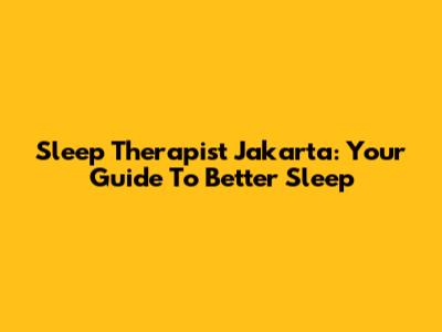 Sleep Therapist Jakarta: Your Guide To Better Sleep