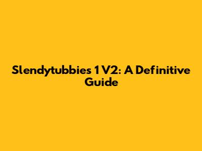 Slendytubbies 1 V2: A Definitive Guide