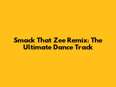Smack That Zee Remix: The Ultimate Dance Track