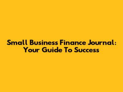 Small Business Finance Journal: Your Guide To Success