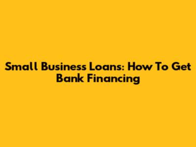 Small Business Loans: How To Get Bank Financing