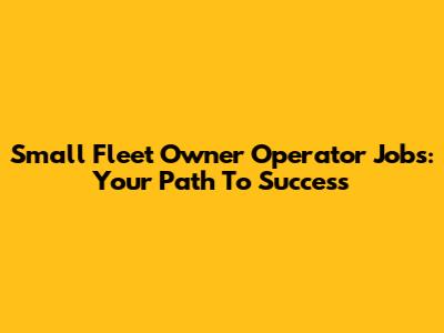 Small Fleet Owner Operator Jobs: Your Path To Success