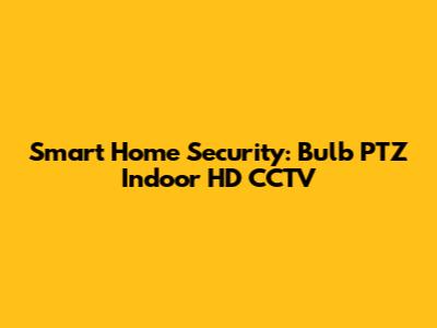 Smart Home Security: Bulb PTZ Indoor HD CCTV
