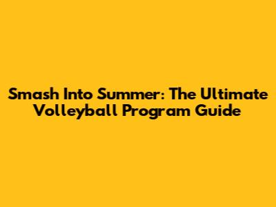 Smash Into Summer: The Ultimate Volleyball Program Guide