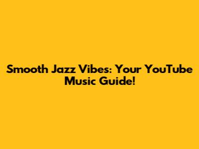 Smooth Jazz Vibes: Your YouTube Music Guide!