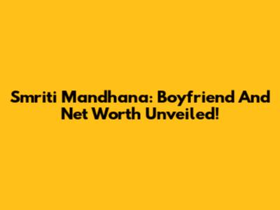 Smriti Mandhana: Boyfriend And Net Worth Unveiled!