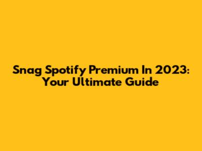Snag Spotify Premium In 2023: Your Ultimate Guide