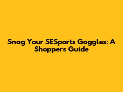 Snag Your SESports Goggles: A Shopper's Guide