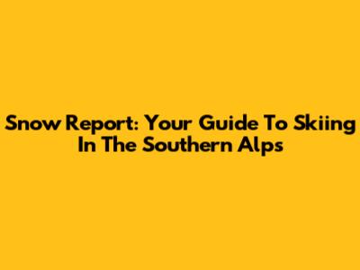 Snow Report: Your Guide To Skiing In The Southern Alps