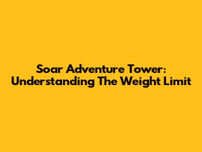 Soar Adventure Tower: Understanding The Weight Limit