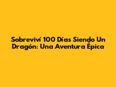 Sobreviví 100 Días Siendo Un Dragón: Una Aventura Épica