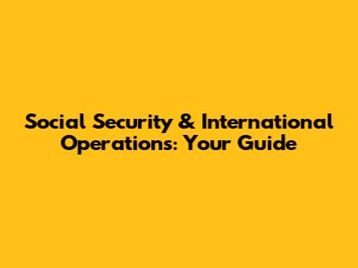 Social Security & International Operations: Your Guide