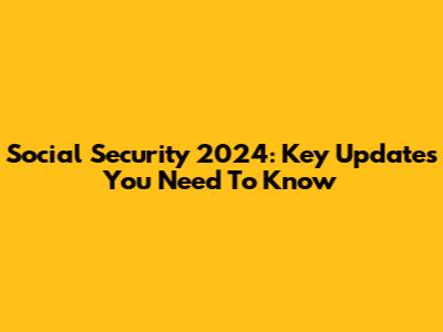 Social Security 2024: Key Updates You Need To Know