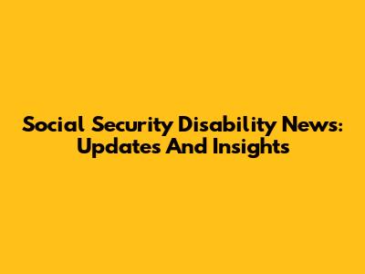 Social Security Disability News: Updates And Insights