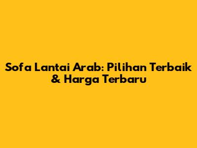 Sofa Lantai Arab: Pilihan Terbaik & Harga Terbaru