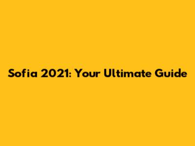 Sofia 2021: Your Ultimate Guide
