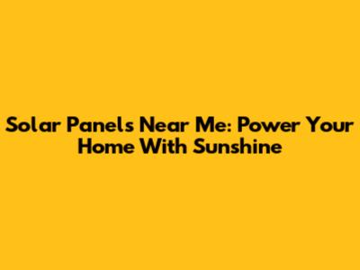Solar Panels Near Me: Power Your Home With Sunshine