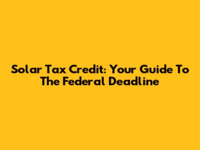 Solar Tax Credit: Your Guide To The Federal Deadline