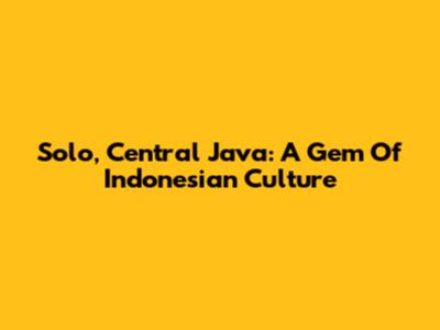 Solo, Central Java: A Gem Of Indonesian Culture