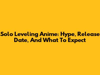 Solo Leveling Anime: Hype, Release Date, And What To Expect