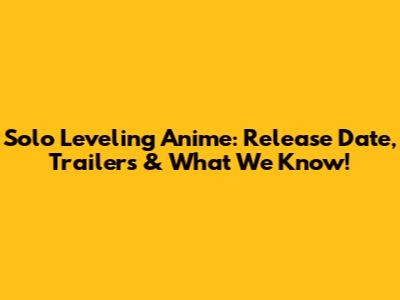Solo Leveling Anime: Release Date, Trailers & What We Know!