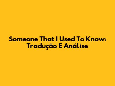 Someone That I Used To Know: Tradução E Análise