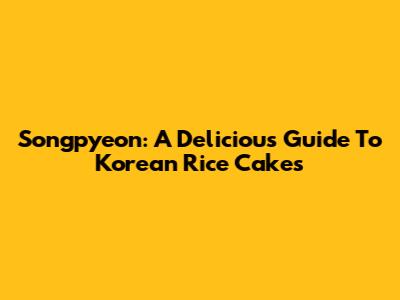 Songpyeon: A Delicious Guide To Korean Rice Cakes