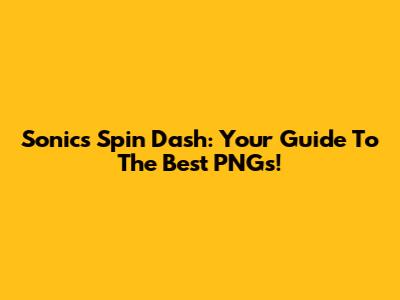 Sonic's Spin Dash: Your Guide To The Best PNGs!