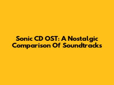 Sonic CD OST: A Nostalgic Comparison Of Soundtracks