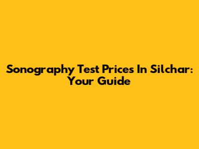Sonography Test Prices In Silchar: Your Guide