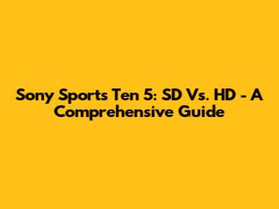 Sony Sports Ten 5: SD Vs. HD - A Comprehensive Guide