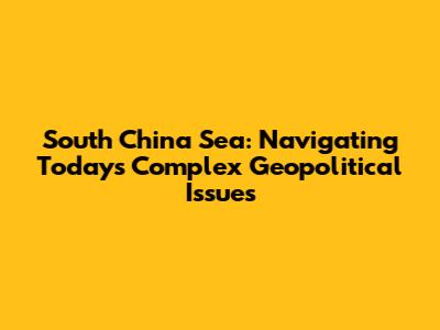 South China Sea: Navigating Today's Complex Geopolitical Issues