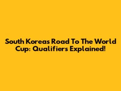 South Korea's Road To The World Cup: Qualifiers Explained!