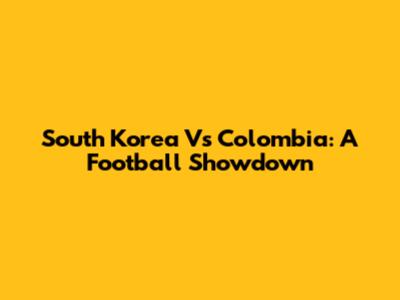 South Korea Vs Colombia: A Football Showdown