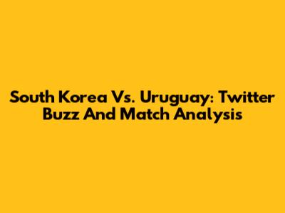 South Korea Vs. Uruguay: Twitter Buzz And Match Analysis