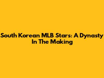 South Korean MLB Stars: A Dynasty In The Making