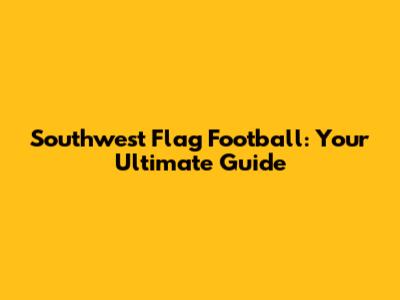 Southwest Flag Football: Your Ultimate Guide
