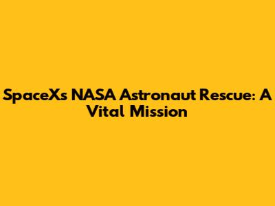 SpaceX's NASA Astronaut Rescue: A Vital Mission